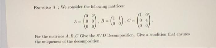 Exercise 5: We consider the following matrices:
A =
+- ().- ( ). ( ).
B =
-
0
For the matrices A, B, C Give the SVD Decomposition. Give a condition that ensures
the uniqueness of the decomposition.