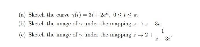 (a) Sketch the curve y(t) = 3i+2eit, 0≤t≤n.
(b) Sketch the image of y under the mapping z z-3i.
1
(c) Sketch the image of y under the mapping z→ 2+
z - 3i