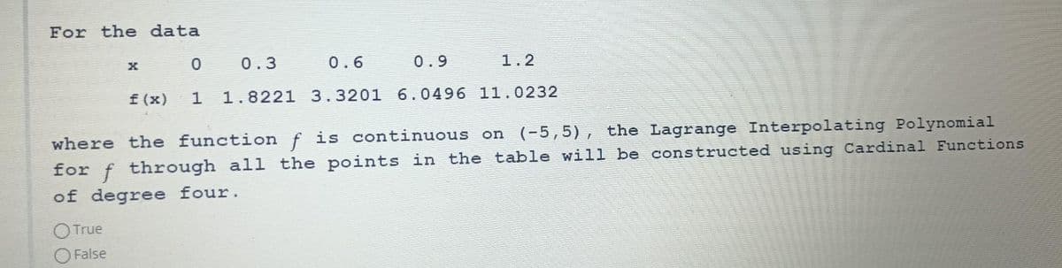 For the data
0
0.3
0.6
0.9
1.2
f (x) 1 1.8221 3.3201 6.0496 11.0232
True
False
X
where the function f is continuous on (-5,5), the Lagrange Interpolating Polynomial
for f through all the points in the table will be constructed using Cardinal Functions
of degree four.