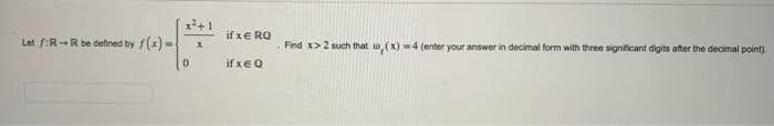 Let f:R-R be defined by f(x)=
if xE RQ
if xe Q
•
Find x>2 such that w, (x)=4 (enter your answer in decimal form with three significant digits after the decimal point).