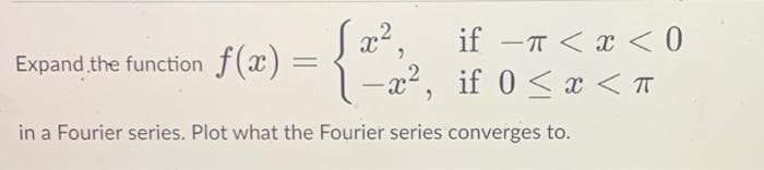 x²,
-x²,
in a Fourier series. Plot what the Fourier series converges to.
Expand the function f(x)
=
if -π < x < 0
if 0 < x < T