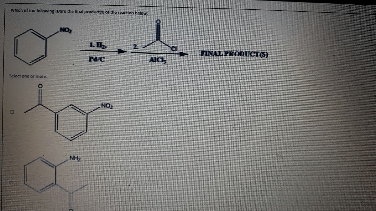 Which of the following Is/are the inal product(s) of the reaction below:
LH
FINAL PRODUCT(S)
P/C
AICI,
Select one or more:
NO2
NH
