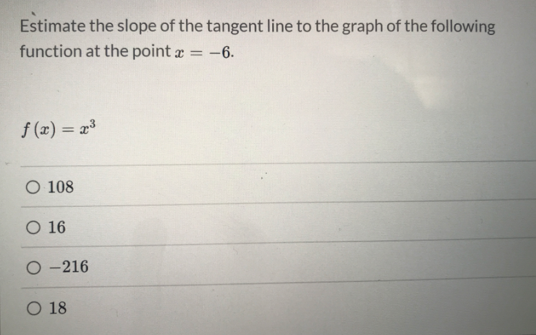 Estimate the slope of the tangent line to the graph of the following
function at the point r = -6.
f (x) = 23
%3D
O 108
O 16
O -216
O 18
