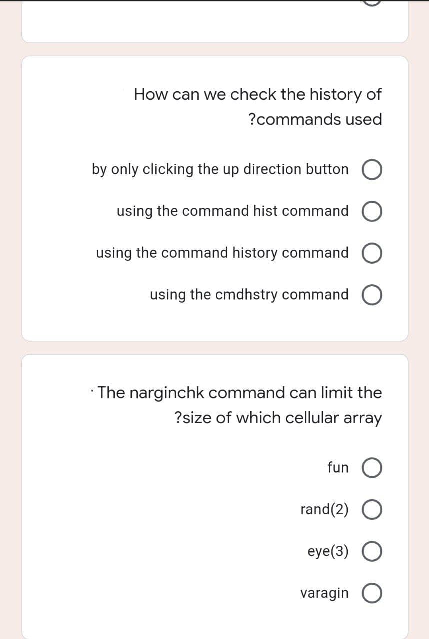 How can we check the history of
?commands used
by only clicking the up direction button O
using the command hist command O
using the command history command
using the cmdhstry command O
• The narginchk command can limit the
?size of which cellular array
fun
rand(2) O
eye(3) O
varagin O
