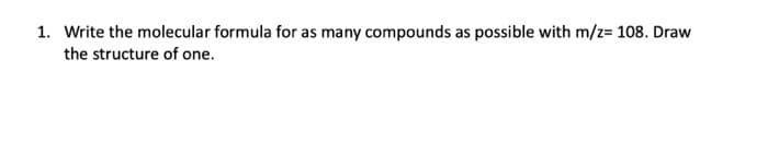 1. Write the molecular formula for as many compounds as possible with m/z= 108. Draw
the structure of one.