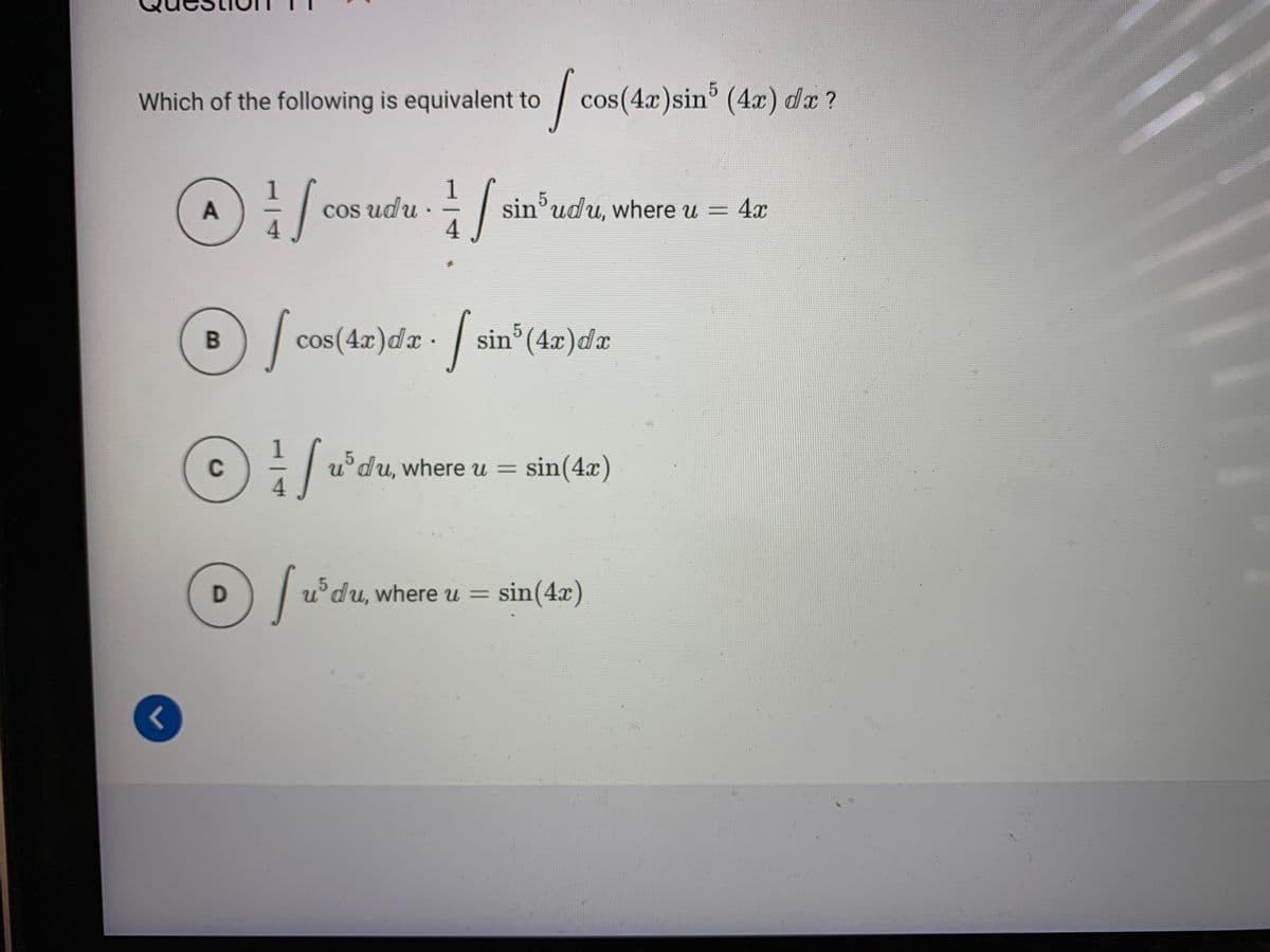 Which of the following is equivalent to
cos(4x)sin (4x) dx ?
cos udu ·
4
1
sin'udu, where u = 4x
| cos(42)da . sin (4x)da
1
u°du, where u =
sin(4x)
C
udu, where u =
sin(4x)
B.
