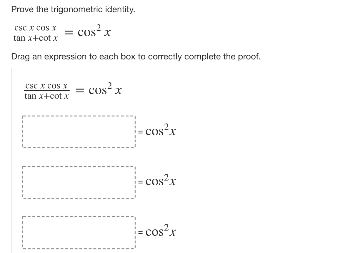 Prove the trigonometric identity.
cos? x
csc x cos X
COS
tan x+cot x
Drag an expression to each box to correctly complete the proof.
cos? x
CSC х сOS X
tan x+cot x
= cos²x
.2
cos-x
= cos?x
X.
= COS-X
