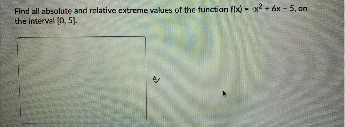 Find all absolute and relative extreme values of the function f(x) = -x + 6x - 5, on
the interval [0, 5].
