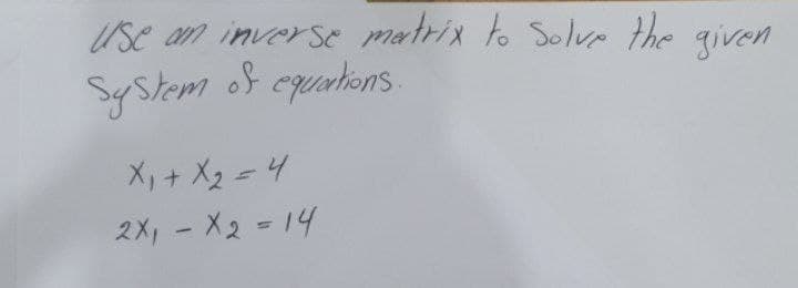 Use an invers matrix to Solvr the given
Sy Stem
of epertons
X, + X2 =4
2X, - X2 - 14
