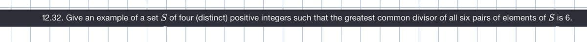 12.32. Give an example of a set S of four (distinct) positive integers such that the greatest common divisor of all six pairs of elements of S is 6.
