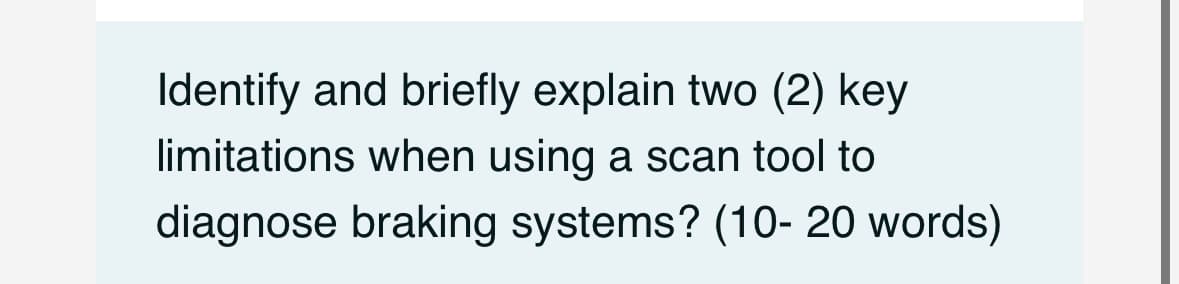 Identify and briefly explain two (2) key
limitations when using a scan tool to
diagnose braking systems? (10-20 words)