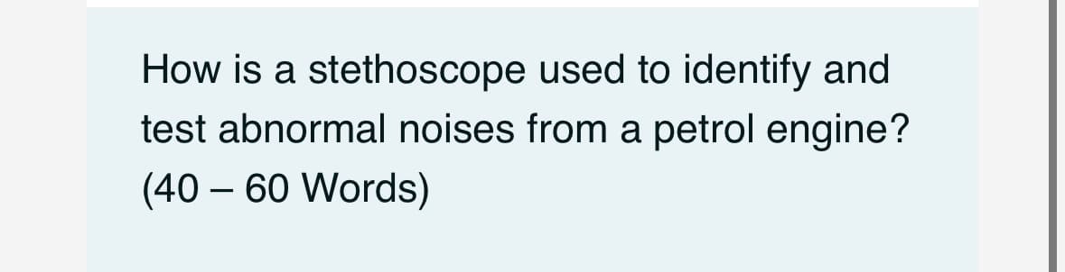 How is a stethoscope used to identify and
test abnormal noises from a petrol engine?
(40 - 60 Words)