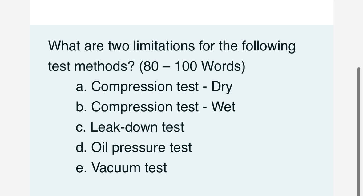 What are two limitations for the following
test methods? (80 - 100 Words)
a. Compression test - Dry
b. Compression test - Wet
c. Leak-down test
d. Oil pressure test
e. Vacuum test