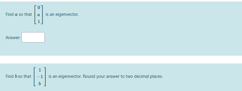 Find a so that
is an eigenvector.
Answer:
Find b so that
is an eigenvector. Round your answer to two decimal places.
