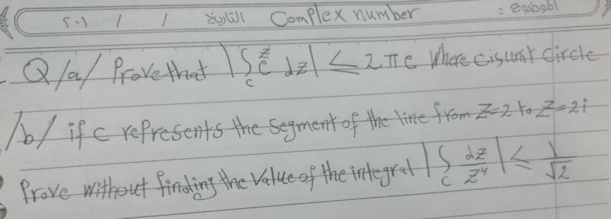 EyWl Complex number
Q/2/Pravetheat ISE lzl<2 me Whare cisuat circle-
1/ ife refresents the Segment of the line from Z=2 toZ-2i
Prove Withouet findint the Kalke of the irtegrat>
C 24
kt
