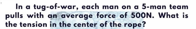 In a tug-of-war, each man on a 5-man team
pulls with an average force of 500N. What is
the tension in the center of the rope?
