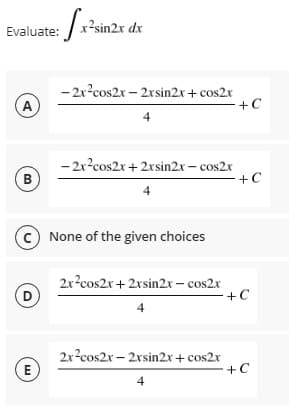 | x²sin2x dx
Evaluate:
-2x?cos2x – 2rsin2x + cos2x
+C
A
4
- 2x?cos2x + 2xsin2x – cos2x
+C
B
None of the given choices
2x?cos2r+ 2rsin2x – cos2x
+C
D
2x2cos2x - 2xsin2x + cos2x
E
-+C
4
