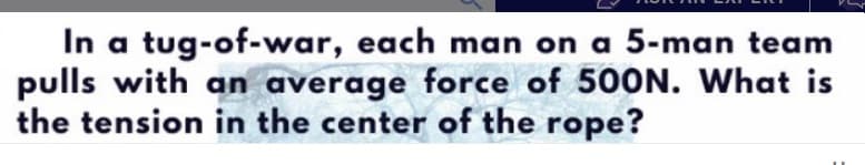 In a tug-of-war, each man on a 5-man team
pulls with an average force of 500N. What is
the tension in the center of the rope?
