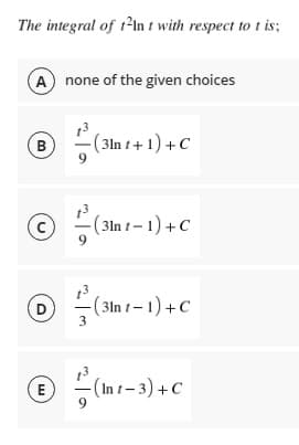 The integral of t2ln t with respect to t is;
A none of the given choices
(3ln t + 1) +C
( 31n t – 1) + C
-(3n t-1) +C
D
3
-(In t-3) +C
B.
