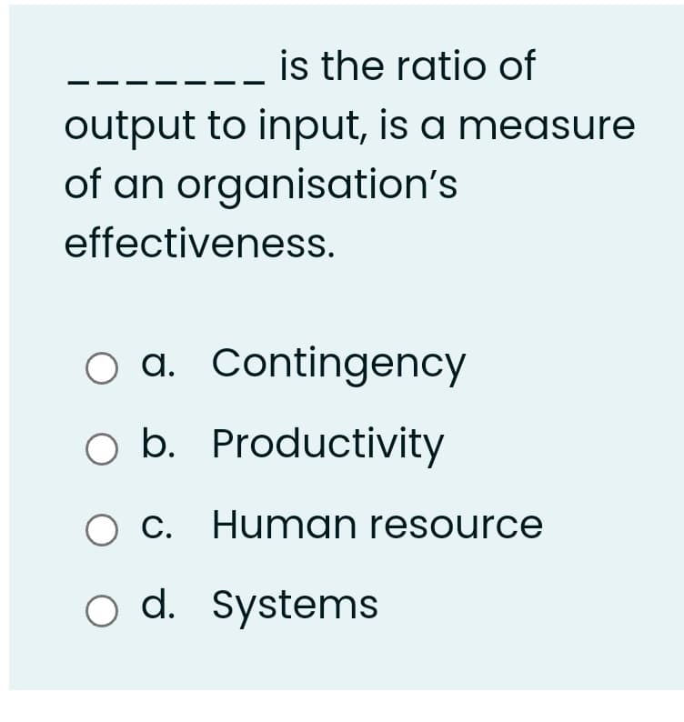 is the ratio of
output to input, is a measure
of an organisation's
effectiveness.
O a. Contingency
O b. Productivity
O C. Human resource
o d. Systems
