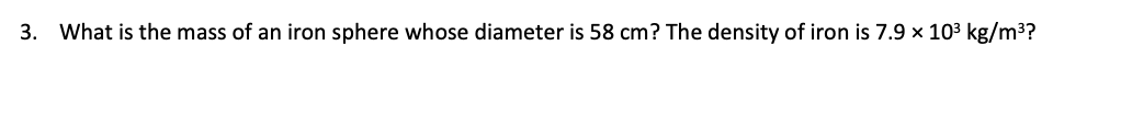 3. What is the mass of an iron sphere whose diameter is 58 cm? The density of iron is 7.9 x 10³ kg/m³?