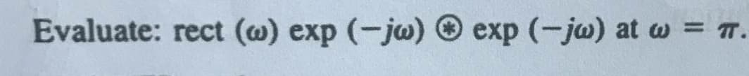 Evaluate: rect (@) exp (-jw) © exp (-jw) at w = T.
