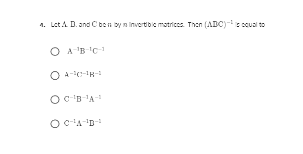 4. Let A, B, and C be n-by-n invertible matrices. Then (ABC)-1 is equal to
O A-'B-C-1
O A-C-'B-1
OCB'A-1
OC'A-B-1
