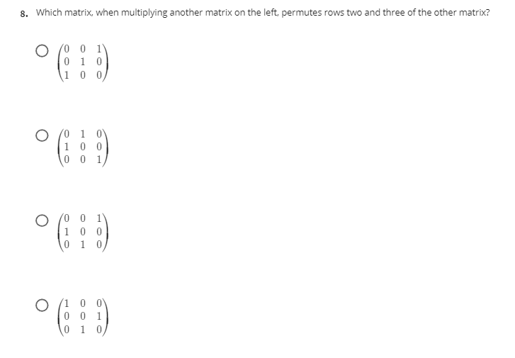 8. Which matrix, when multiplying another matrix on the left, permutes rows two and three of the other matrix?
(0 0 1
0 1 0
1 0 0,
(0 1
1 0 0
0 1
0 0 1
1 0 0
0 1 0
1 0 0V
0 0 1
0 1 0,
