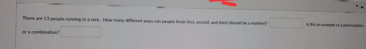 There are 13 people running in a race. How many different ways can people finish first, second, and third (should be a number)?
or a combination?
Is this an example of a permutation