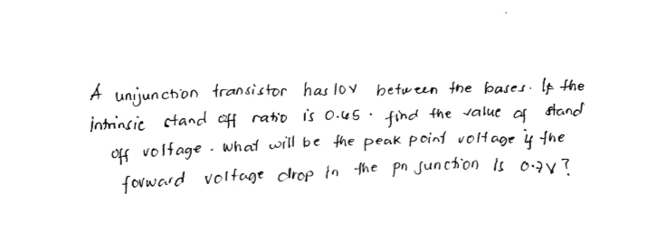 A unijunction fransistor has lov hetween the bases Ip the
jntrinsic ctand of ratio is 0.45 · find the value of
stand
of volfage - what will be the peak poinf volH age 4 the
fovward voltage drop in the pn sunchion is 0:3y?
