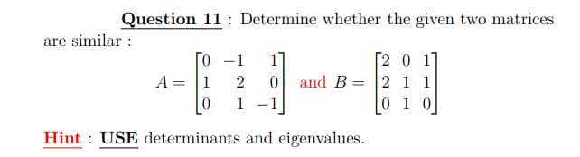 Question 11: Determine whether the given two matrices
0 -1 1]
[2 0 1
A = 1 2 0 and B 2 1 1
=
1 -1
0 1 0
Hint USE determinants and eigenvalues.
are similar