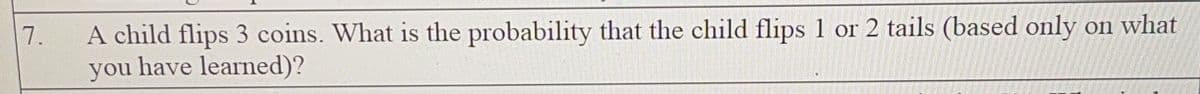 A child flips 3 coins. What is the probability that the child flips 1 or 2 tails (based only on what
you have learned)?
7.

