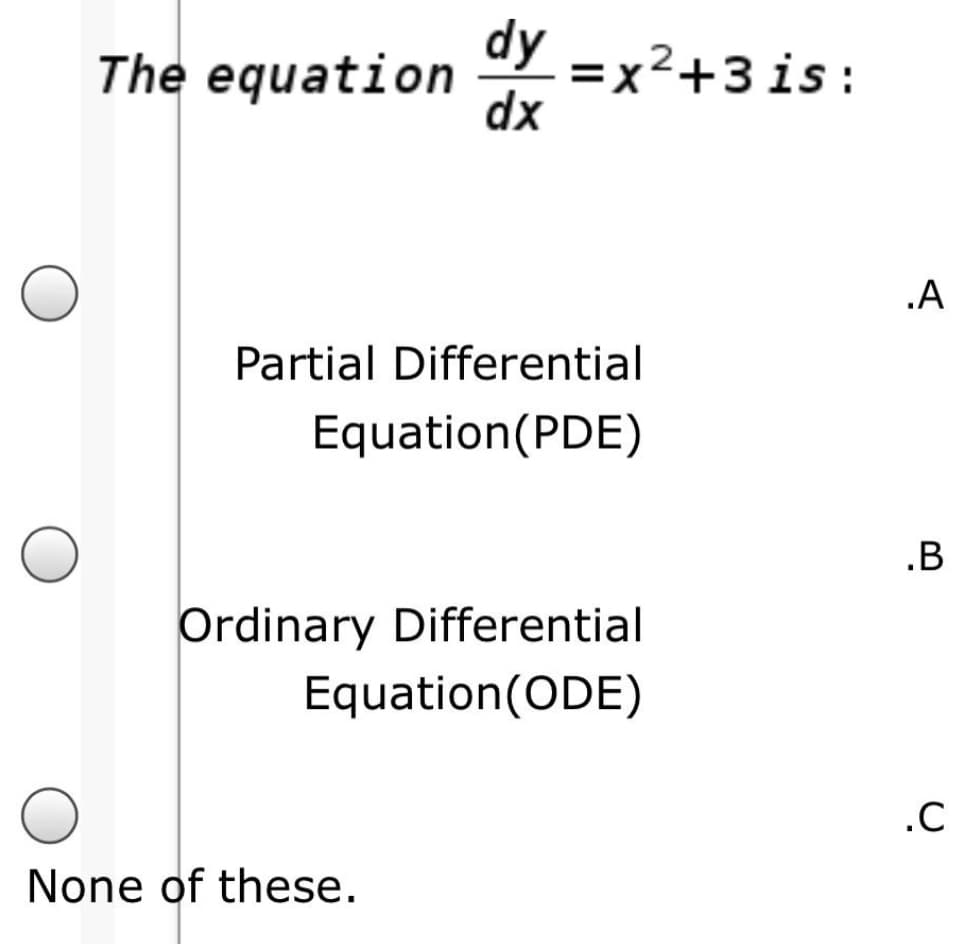 The equation
dy =x²+3 is:
dx
.A
Partial Differential
Equation(PDE)
.B
Ordinary Differential
Equation(ODE)
.C
None of these.
