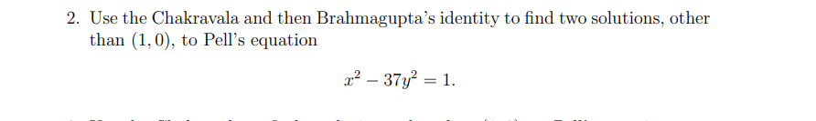 2. Use the Chakravala and then Brahmagupta's identity to find two solutions, other
than (1,0), to Pell's equation
2? – 37y? = 1.
