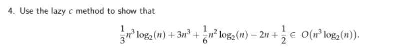 4. Use the lazy c method to show that
1
1
1
n* log, (n) + 3n° + € O(n° log, (n)).
n log2 (n) – 2n +
€ O(n° log,(n)).
2
