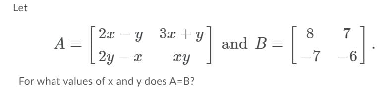 Let
2х — у За y
8
and B =
7
A =
2y –
xy
-7
For what values of x and y does A=B?
