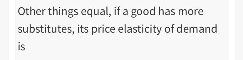 Other things equal, if a good has more
substitutes, its price elasticity of demand
is
