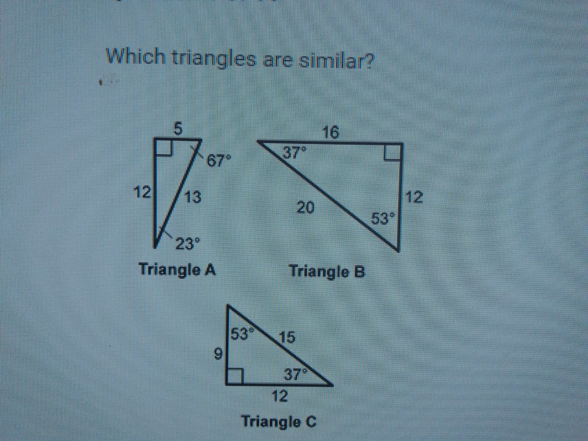 Which triangles are similar?
16
37*
67
ㄩ
13
12
53*
20
23"
Triangle A
Triangle B
53
15
37
12
Triangle C
12
