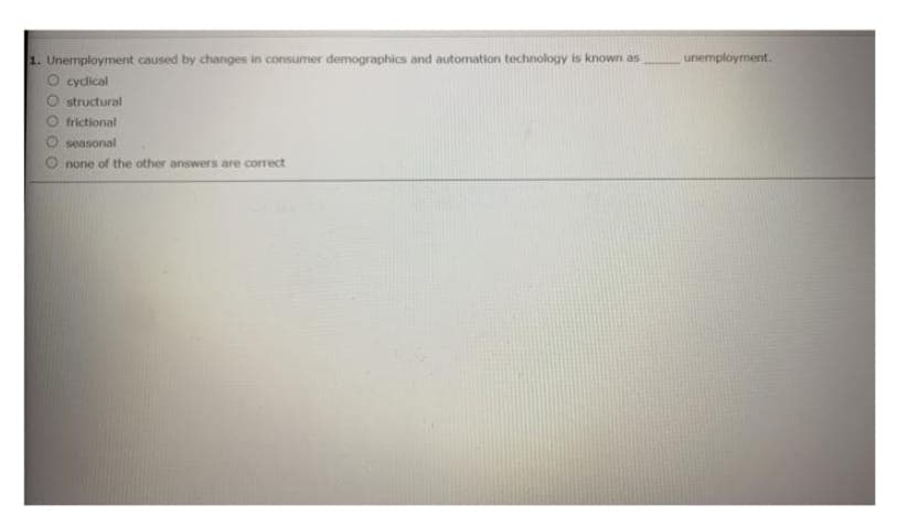 1. Unemployment caused by changes in consumer demographics and automation technology is known as
cyclical
structural
frictional
seasonal
none of the other answers are correct
unemployment.