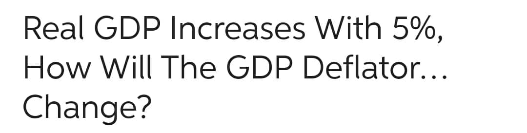 Real GDP Increases With 5%,
How Will The GDP Deflator...
Change?