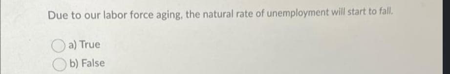 Due to our labor force aging, the natural rate of unemployment will start to fall.
a) True
b) False