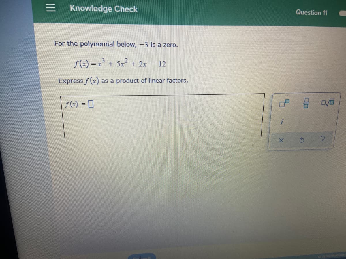 Knowledge Check
Question 11
For the polynomial below, -3 is a zero.
f(x) =x' + 5x + 2x
- 12
Express f(x) as a product of linear factors.
f(x) = D
II
