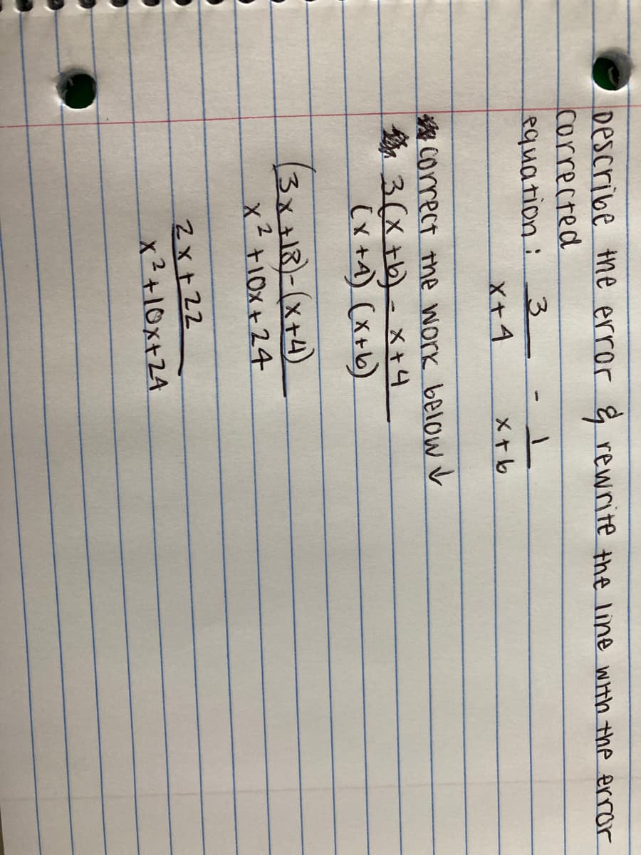 Describe the error & rewrite the line with the error
corrected
equation:
X+4
A Correct the work below V
3(X +b)- x+4
(x +A) (x+b)
(3x+18)-(x+4)
x² +10x+24
Zx+22
x²+10x+24
