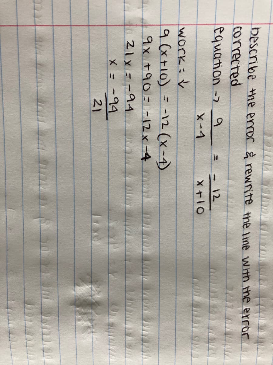 bescribe Hhe error & rewrite the line wth the error
corrected
equation -7
6.
-12
X-4
X+10
work:V
9(xF10) = -12(x-4)
-12 (x-4)
%3D
9x +90= -12x-4 o
21x=-91.
X = -94
21
