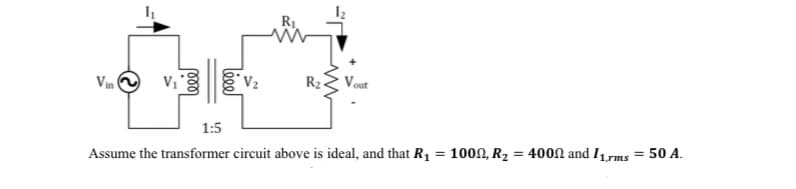 Vin
V₁
*V₂
R₂
Vout
1:5
Assume the transformer circuit above is ideal, and that R₁ =
1000, R₂
= 4000 and 11,rms = 50 A.