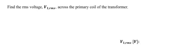 Find the rms
voltage, V1.rms, across the primary coil of the transformer.
V1.rms [V]: