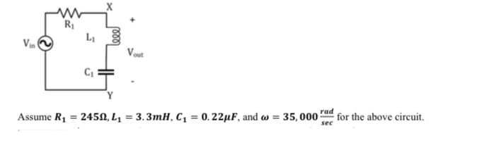 Vin
R₁
Assume R₁ =
L₁
C₁
X
Vout
24502, L₁= 3.3mH, C₁ = 0.22µF, and w= 35,000
rad
sec
for the above circuit.