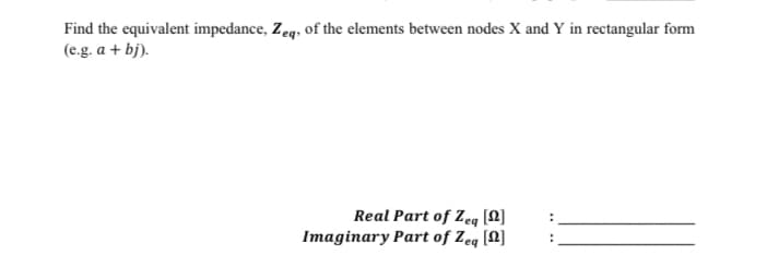 Find the equivalent impedance, Zeq, of the elements between nodes X and Y in rectangular form
(e.g. a + bj).
Real Part of Zeq [2]
Imaginary Part of Zeq [2]