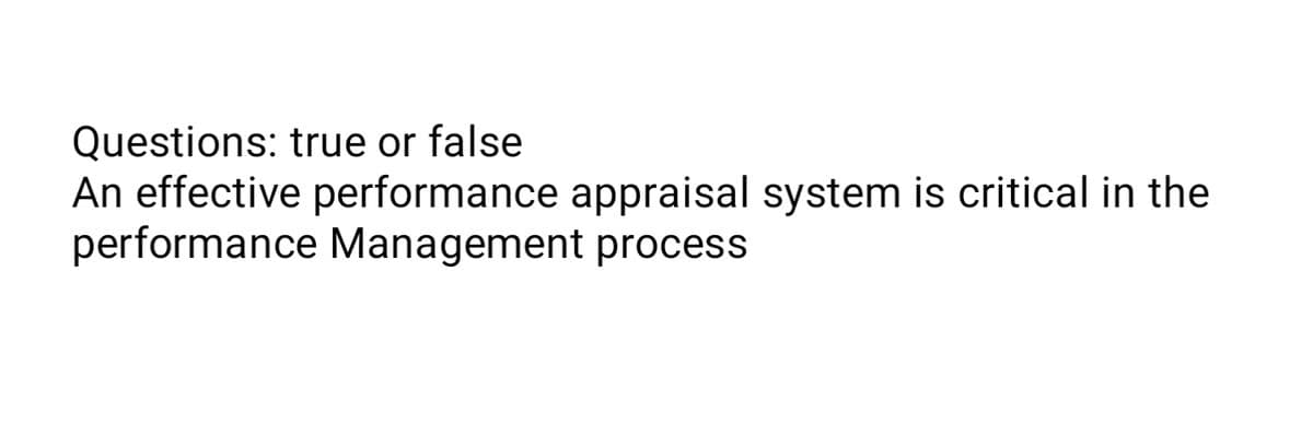 Questions: true or false
An effective performance appraisal system is critical in the
performance Management process
