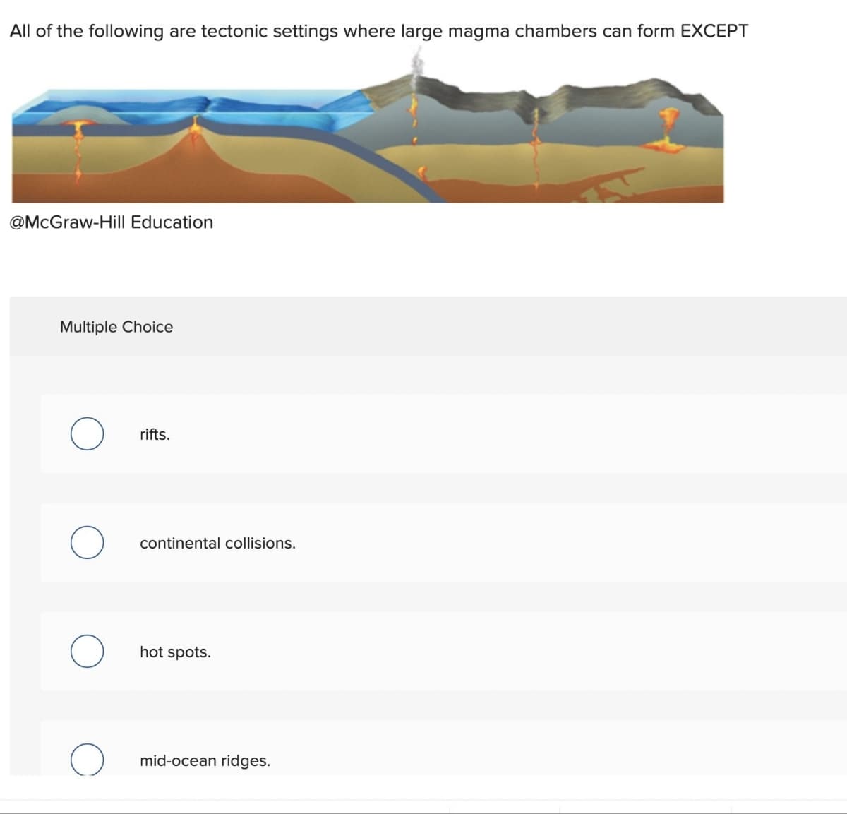 All of the following are tectonic settings where large magma chambers can form EXCEPT
@McGraw-Hill Education
Multiple Choice
rifts.
continental collisions.
hot spots.
mid-ocean ridges.